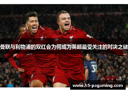 曼联与利物浦的双红会为何成为英超最受关注的对决之谜 曼联与利物浦的双红会为何成为英超最受关注的对决之谜