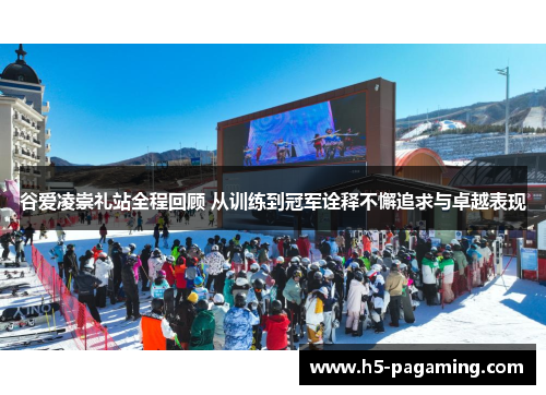 谷爱凌崇礼站全程回顾 从训练到冠军诠释不懈追求与卓越表现 谷爱凌崇礼站全程回顾 从训练到冠军诠释不懈追求与卓越表现