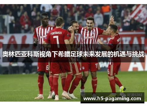 奥林匹亚科斯视角下希腊足球未来发展的机遇与挑战 奥林匹亚科斯视角下希腊足球未来发展的机遇与挑战