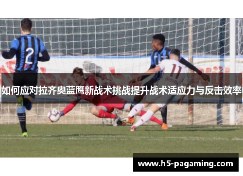 如何应对拉齐奥蓝鹰新战术挑战提升战术适应力与反击效率 如何应对拉齐奥蓝鹰新战术挑战提升战术适应力与反击效率