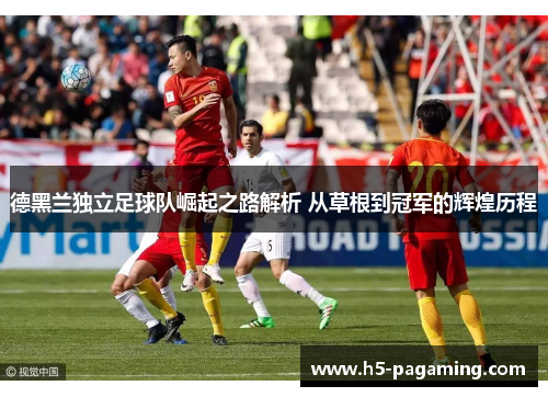 德黑兰独立足球队崛起之路解析 从草根到冠军的辉煌历程 德黑兰独立足球队崛起之路解析 从草根到冠军的辉煌历程