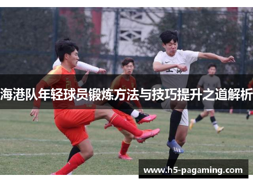 海港队年轻球员锻炼方法与技巧提升之道解析 海港队年轻球员锻炼方法与技巧提升之道解析