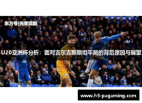 U20亚洲杯分析:面对吉尔吉斯斯坦平局的背后原因与展望 U20亚洲杯分析:面对吉尔吉斯斯坦平局的背后原因与展望