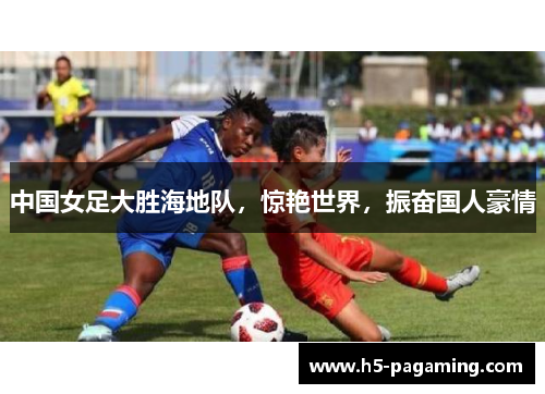 中国女足大胜海地队,惊艳世界,振奋国人豪情 中国女足大胜海地队,惊艳世界,振奋国人豪情