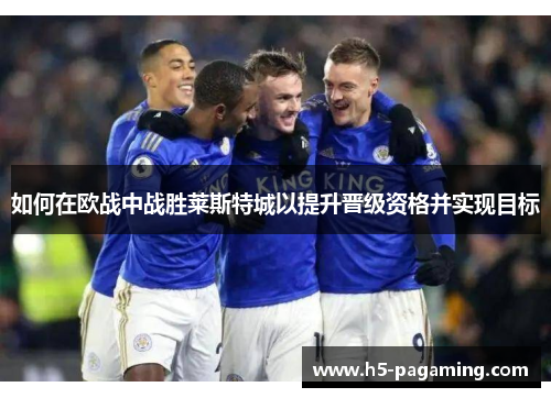 如何在欧战中战胜莱斯特城以提升晋级资格并实现目标 如何在欧战中战胜莱斯特城以提升晋级资格并实现目标