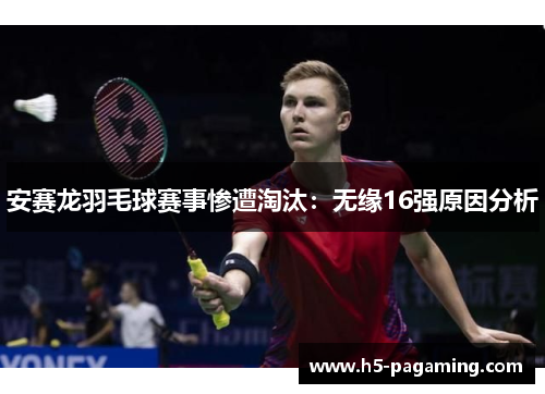 安赛龙羽毛球赛事惨遭淘汰:无缘16强原因分析 安赛龙羽毛球赛事惨遭淘汰:无缘16强原因分析