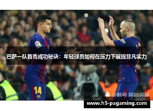 巴萨一队首秀成功秘诀:年轻球员如何在压力下展现非凡实力 巴萨一队首秀成功秘诀:年轻球员如何在压力下展现非凡实力