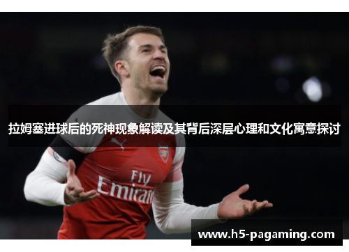拉姆塞进球后的死神现象解读及其背后深层心理和文化寓意探讨 拉姆塞进球后的死神现象解读及其背后深层心理和文化寓意探讨