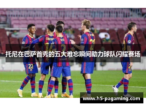 托尼在巴萨首秀的五大难忘瞬间助力球队闪耀赛场 托尼在巴萨首秀的五大难忘瞬间助力球队闪耀赛场