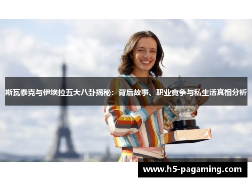 斯瓦泰克与伊埃拉五大八卦揭秘:背后故事、职业竞争与私生活真相分析 斯瓦泰克与伊埃拉五大八卦揭秘:背后故事、职业竞争与私生活真相分析