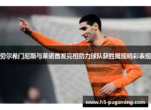 劳尔希门尼斯与莱诺首发亮相助力球队获胜展现精彩表现 劳尔希门尼斯与莱诺首发亮相助力球队获胜展现精彩表现