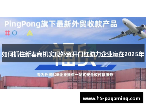 如何抓住新春商机实现外贸开门红助力企业赢在2025年 如何抓住新春商机实现外贸开门红助力企业赢在2025年