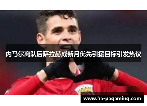 内马尔离队后萨拉赫成新月优先引援目标引发热议 内马尔离队后萨拉赫成新月优先引援目标引发热议