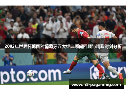 2002年世界杯韩国对葡萄牙五大经典瞬间回顾与精彩时刻分析 2002年世界杯韩国对葡萄牙五大经典瞬间回顾与精彩时刻分析