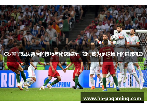 C罗帽子戏法背后的技巧与秘诀解析:如何成为足球场上的进球机器 C罗帽子戏法背后的技巧与秘诀解析:如何成为足球场上的进球机器