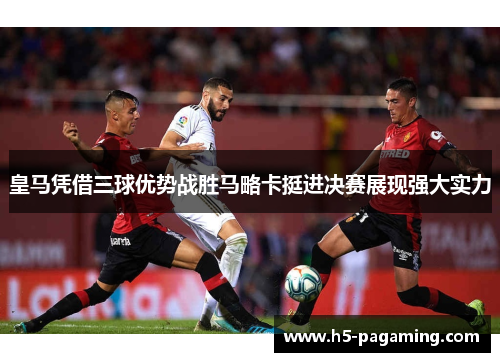 皇马凭借三球优势战胜马略卡挺进决赛展现强大实力 皇马凭借三球优势战胜马略卡挺进决赛展现强大实力