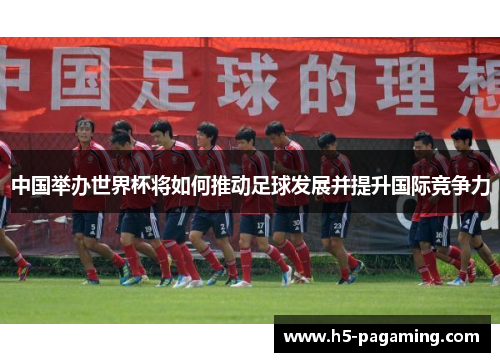 中国举办世界杯将如何推动足球发展并提升国际竞争力 中国举办世界杯将如何推动足球发展并提升国际竞争力