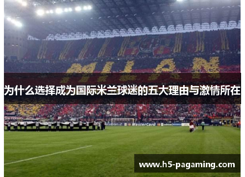 为什么选择成为国际米兰球迷的五大理由与激情所在 为什么选择成为国际米兰球迷的五大理由与激情所在