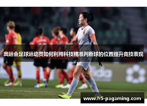 奥运会足球运动员如何利用科技精准判断球的位置提升竞技表现 奥运会足球运动员如何利用科技精准判断球的位置提升竞技表现