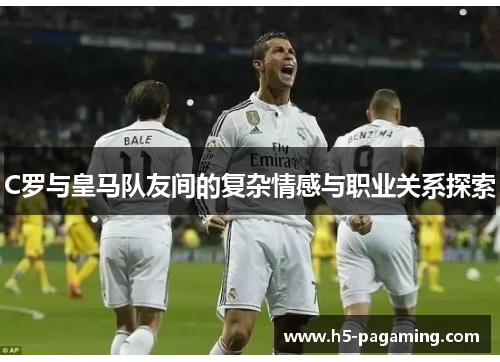 C罗与皇马队友间的复杂情感与职业关系探索