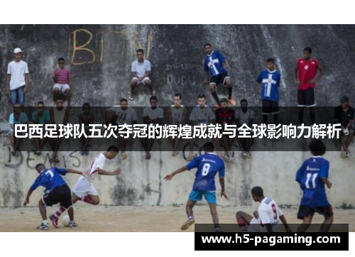巴西足球队五次夺冠的辉煌成就与全球影响力解析 巴西足球队五次夺冠的辉煌成就与全球影响力解析