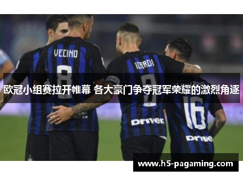 欧冠小组赛拉开帷幕 各大豪门争夺冠军荣耀的激烈角逐 欧冠小组赛拉开帷幕 各大豪门争夺冠军荣耀的激烈角逐