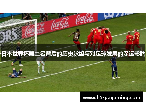 日本世界杯第二名背后的历史脉络与对足球发展的深远影响 日本世界杯第二名背后的历史脉络与对足球发展的深远影响