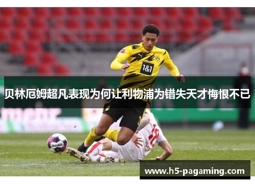 贝林厄姆超凡表现为何让利物浦为错失天才悔恨不已