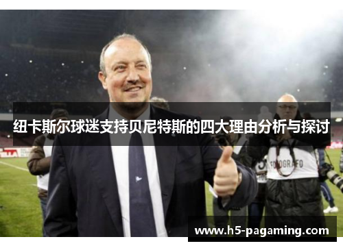 纽卡斯尔球迷支持贝尼特斯的四大理由分析与探讨 纽卡斯尔球迷支持贝尼特斯的四大理由分析与探讨