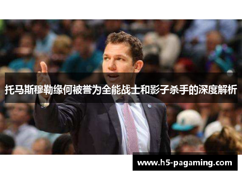 托马斯穆勒缘何被誉为全能战士和影子杀手的深度解析 托马斯穆勒缘何被誉为全能战士和影子杀手的深度解析