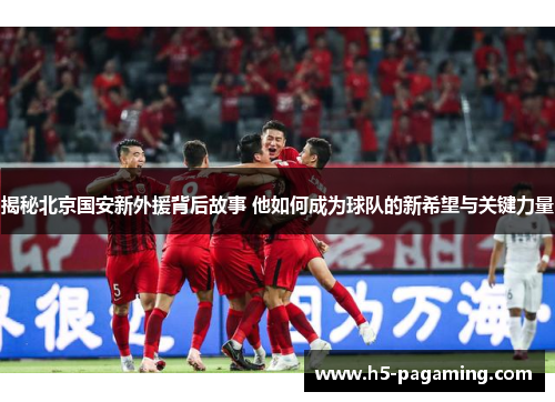 揭秘北京国安新外援背后故事 他如何成为球队的新希望与关键力量 揭秘北京国安新外援背后故事 他如何成为球队的新希望与关键力量
