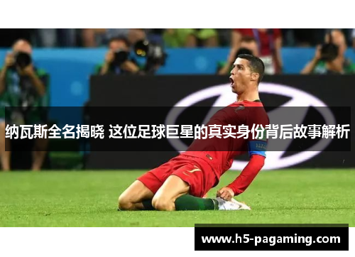 纳瓦斯全名揭晓 这位足球巨星的真实身份背后故事解析 纳瓦斯全名揭晓 这位足球巨星的真实身份背后故事解析