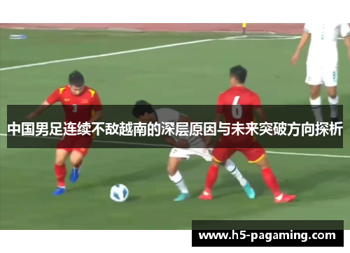 中国男足连续不敌越南的深层原因与未来突破方向探析 中国男足连续不敌越南的深层原因与未来突破方向探析