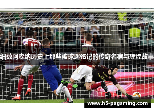 细数阿森纳历史上那些被球迷铭记的传奇名宿与辉煌故事 细数阿森纳历史上那些被球迷铭记的传奇名宿与辉煌故事