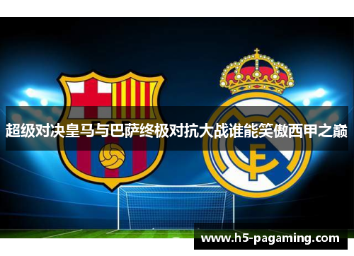 超级对决皇马与巴萨终极对抗大战谁能笑傲西甲之巅