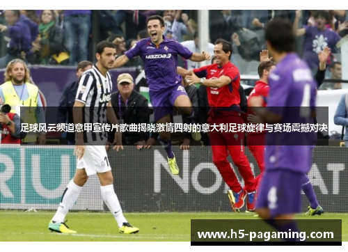 足球风云频道意甲宣传片歌曲揭晓激情四射的意大利足球旋律与赛场震撼对决 足球风云频道意甲宣传片歌曲揭晓激情四射的意大利足球旋律与赛场震撼对决