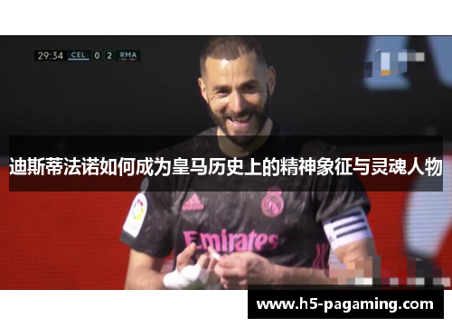 迪斯蒂法诺如何成为皇马历史上的精神象征与灵魂人物 迪斯蒂法诺如何成为皇马历史上的精神象征与灵魂人物