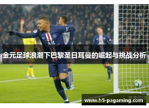 金元足球浪潮下巴黎圣日耳曼的崛起与挑战分析 金元足球浪潮下巴黎圣日耳曼的崛起与挑战分析