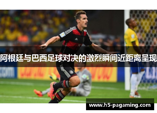 阿根廷与巴西足球对决的激烈瞬间近距离呈现 阿根廷与巴西足球对决的激烈瞬间近距离呈现