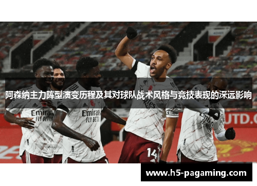 阿森纳主力阵型演变历程及其对球队战术风格与竞技表现的深远影响 阿森纳主力阵型演变历程及其对球队战术风格与竞技表现的深远影响