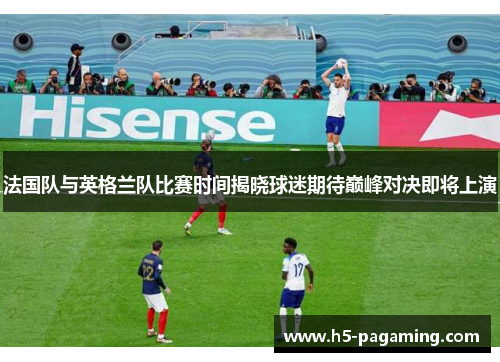 法国队与英格兰队比赛时间揭晓球迷期待巅峰对决即将上演