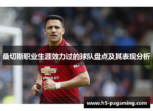 桑切斯职业生涯效力过的球队盘点及其表现分析 桑切斯职业生涯效力过的球队盘点及其表现分析