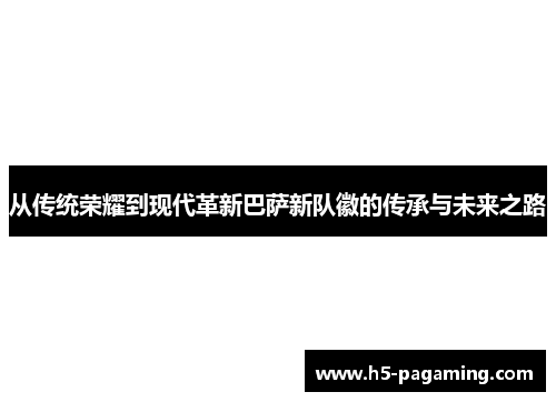 从传统荣耀到现代革新巴萨新队徽的传承与未来之路 从传统荣耀到现代革新巴萨新队徽的传承与未来之路