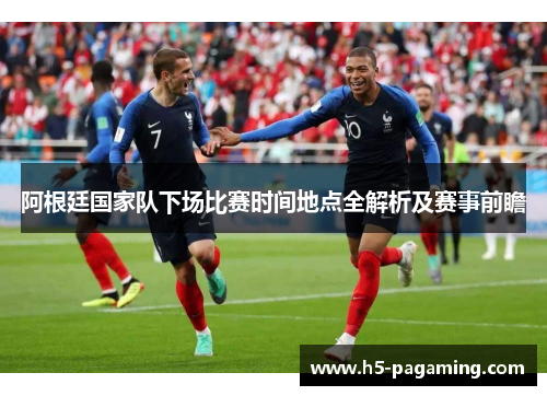 阿根廷国家队下场比赛时间地点全解析及赛事前瞻 阿根廷国家队下场比赛时间地点全解析及赛事前瞻