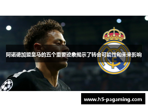 阿诺德加盟皇马的五个重要迹象揭示了转会可能性和未来影响 阿诺德加盟皇马的五个重要迹象揭示了转会可能性和未来影响