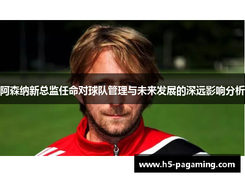 阿森纳新总监任命对球队管理与未来发展的深远影响分析 阿森纳新总监任命对球队管理与未来发展的深远影响分析