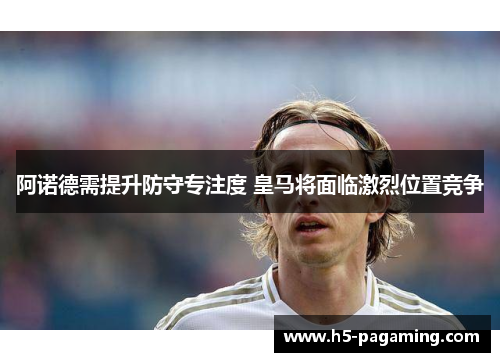 阿诺德需提升防守专注度 皇马将面临激烈位置竞争 阿诺德需提升防守专注度 皇马将面临激烈位置竞争