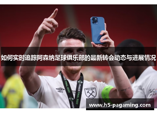 如何实时追踪阿森纳足球俱乐部的最新转会动态与进展情况 如何实时追踪阿森纳足球俱乐部的最新转会动态与进展情况