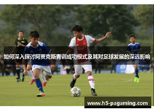如何深入探讨阿贾克斯青训成功模式及其对足球发展的深远影响 如何深入探讨阿贾克斯青训成功模式及其对足球发展的深远影响
