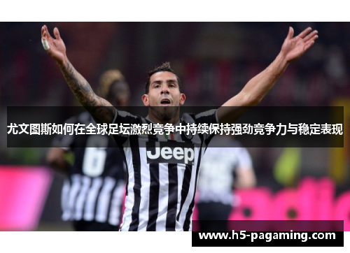 尤文图斯如何在全球足坛激烈竞争中持续保持强劲竞争力与稳定表现 尤文图斯如何在全球足坛激烈竞争中持续保持强劲竞争力与稳定表现
